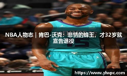 NBA人物志｜肯巴-沃克：悲情的蜂王，才32岁就宣告退役