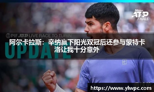 阿尔卡拉斯：辛纳赢下阳光双冠后还参与蒙特卡洛让我十分意外