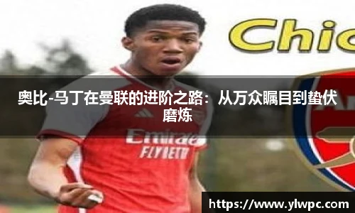 奥比-马丁在曼联的进阶之路：从万众瞩目到蛰伏磨炼