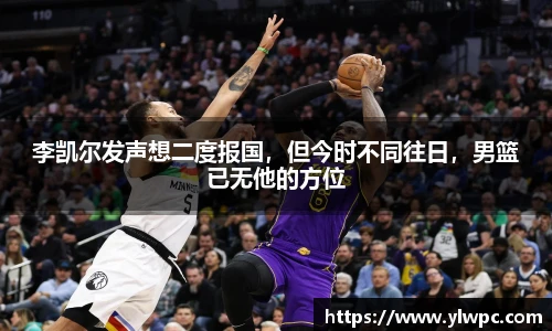 李凯尔发声想二度报国，但今时不同往日，男篮已无他的方位