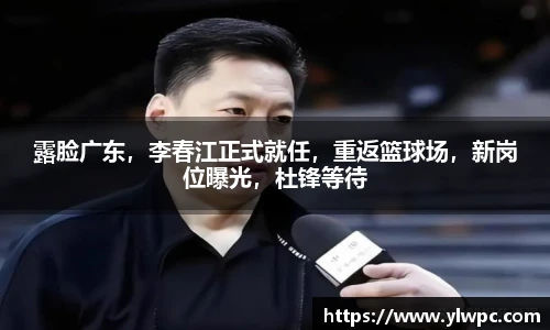 露脸广东，李春江正式就任，重返篮球场，新岗位曝光，杜锋等待