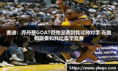 麦迪：乔丹是GOAT但他没遇到我这种对手 而詹姆斯要和科比库里竞赛
