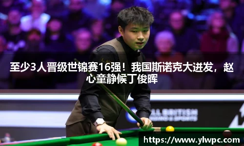 至少3人晋级世锦赛16强！我国斯诺克大迸发，赵心童静候丁俊晖